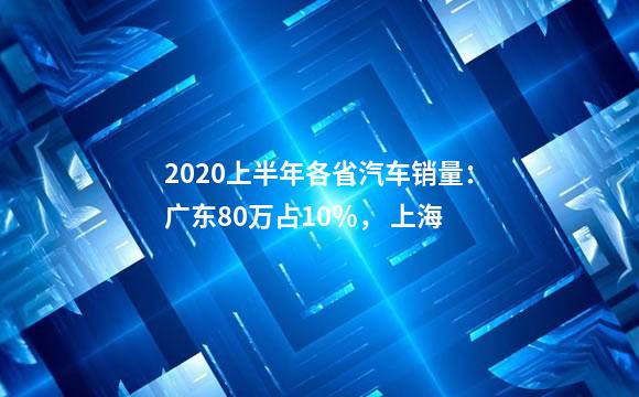 2020上半年各省汽车销量：广东80万占10％， 上海